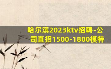 哈尔滨2023ktv招聘-公司直招1500-1800模特